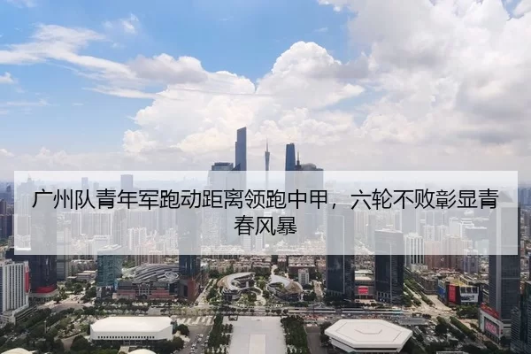 广州队青年军跑动距离领跑中甲，六轮不败彰显青春风暴