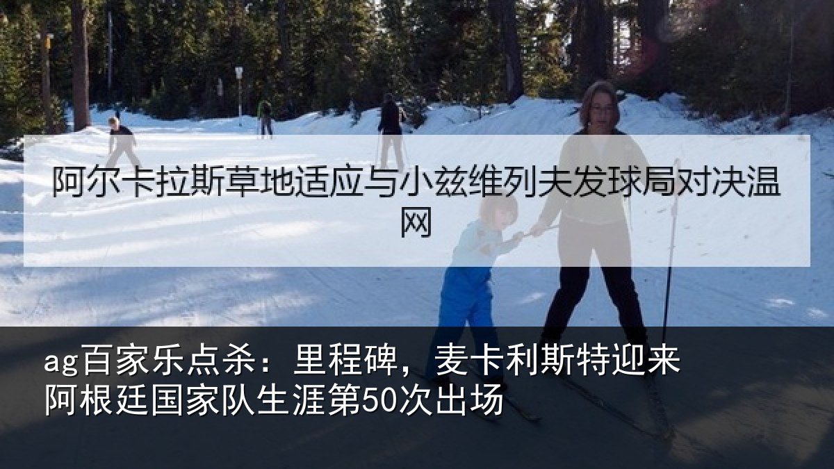 ag百家乐点杀：里程碑，麦卡利斯特迎来阿根廷国家队生涯第50次出场
