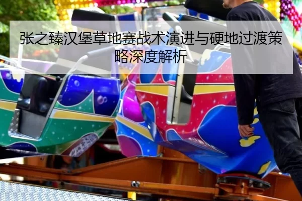 张之臻汉堡草地赛战术演进与硬地过渡策略深度解析