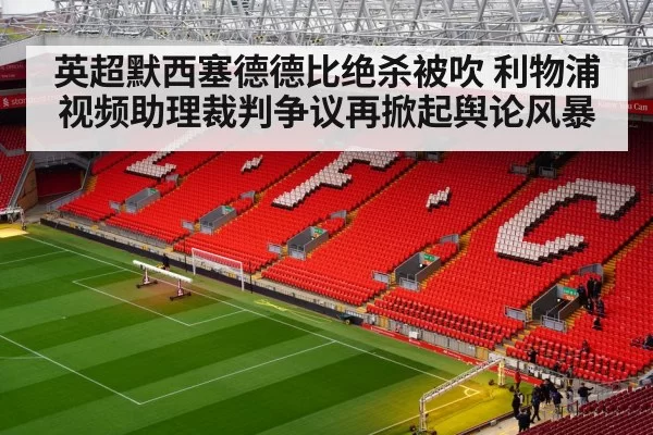 英超默西塞德德比绝杀被吹 利物浦视频助理裁判争议再掀起舆论风暴