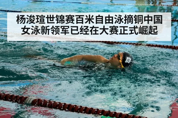 杨浚瑄世锦赛百米自由泳摘铜中国女泳新领军已经在大赛正式崛起