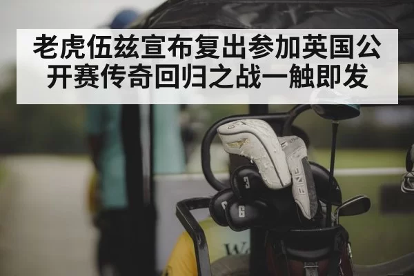老虎伍兹宣布复出参加英国公开赛传奇回归之战一触即发
