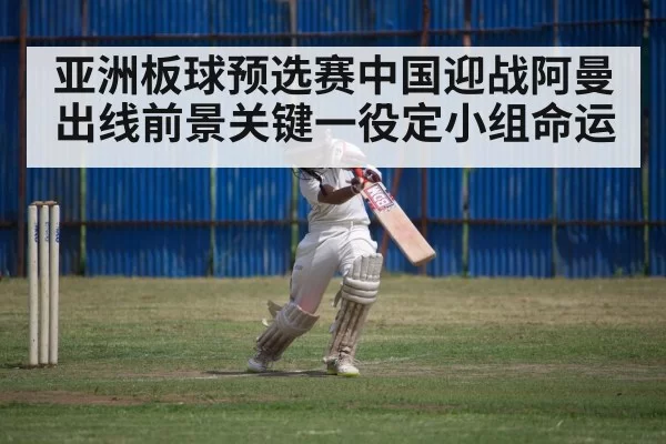 亚洲板球预选赛中国迎战阿曼出线前景关键一役定小组命运