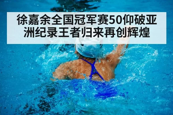 徐嘉余全国冠军赛50仰破亚洲纪录王者归来再创辉煌