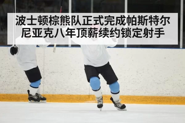 波士顿棕熊队正式完成帕斯特尔尼亚克八年顶薪续约锁定射手