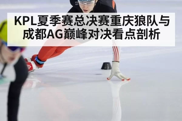 KPL夏季赛总决赛重庆狼队与成都AG巅峰对决看点剖析