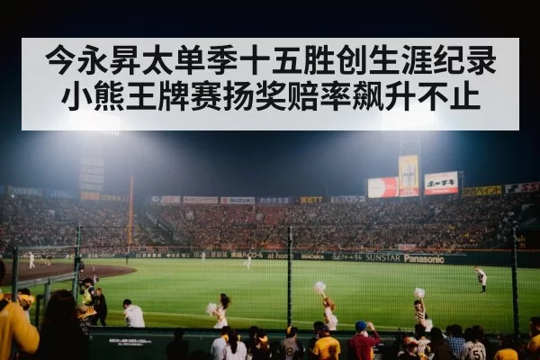 今永昇太单季十五胜创生涯纪录小熊王牌赛扬奖赔率飙升不止