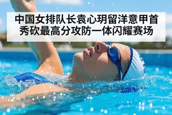 中国女排队长袁心玥留洋意甲首秀砍最高分攻防一体闪耀赛场