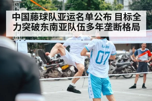 中国藤球队亚运名单公布 目标全力突破东南亚队伍多年垄断格局