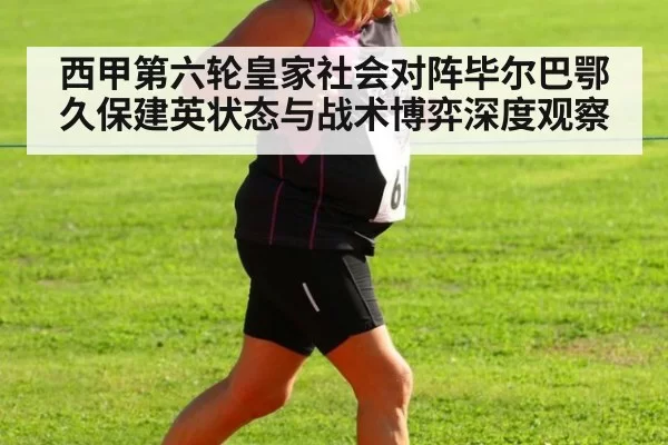 西甲第六轮皇家社会对阵毕尔巴鄂久保建英状态与战术博弈深度观察