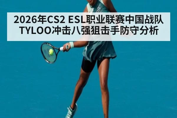 2026年CS2 ESL职业联赛中国战队TYLOO冲击八强狙击手防守分析