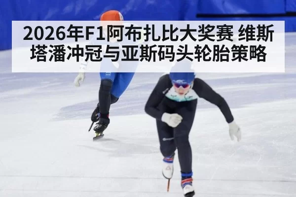 2026年F1阿布扎比大奖赛 维斯塔潘冲冠与亚斯码头轮胎策略